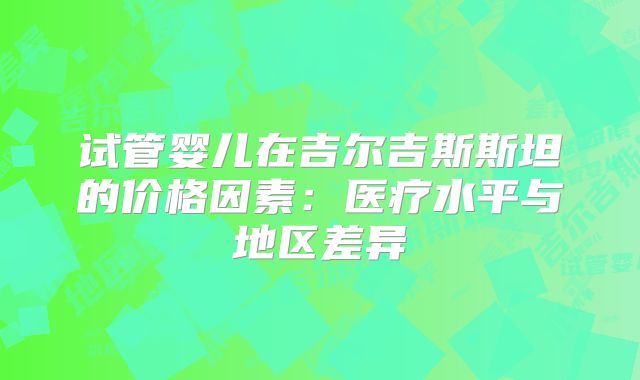 试管婴儿在吉尔吉斯斯坦的价格因素：医疗水平与地区差异