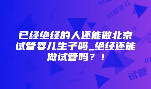 已经绝经的人还能做北京试管婴儿生子吗_绝经还能做试管吗?!