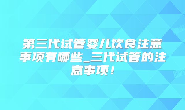 第三代试管婴儿饮食注意事项有哪些_三代试管的注意事项！