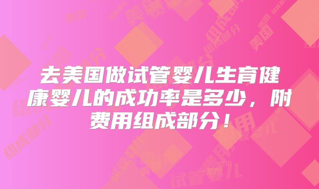 去美国做试管婴儿生育健康婴儿的成功率是多少,附费用组成部分!
