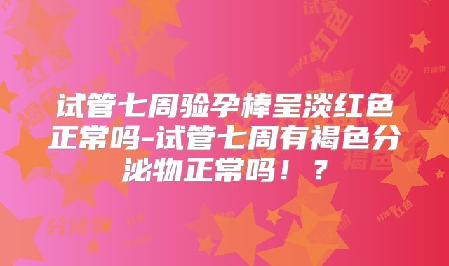 试管七周验孕棒呈淡红色正常吗-试管七周有褐色分泌物正常吗！？