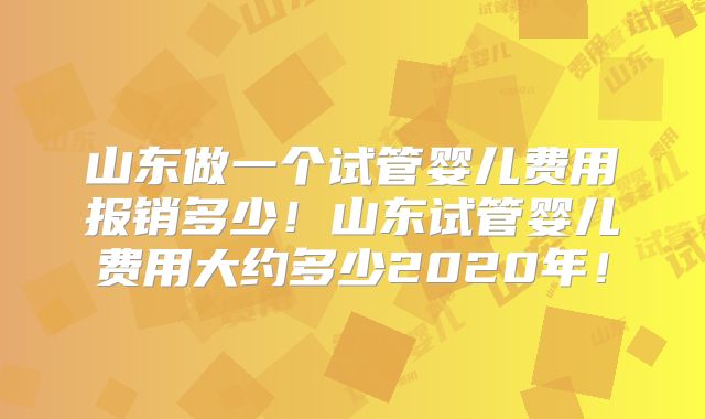 山东做一个试管婴儿费用报销多少!山东试管婴儿费用大约多少2020年!