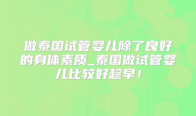 做泰国试管婴儿除了良好的身体素质_泰国做试管婴儿比较好趁早!