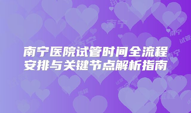 南宁医院试管时间全流程安排与关键节点解析指南