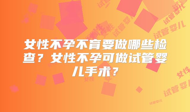 女性不孕不育要做哪些检查？女性不孕可做试管婴儿手术？