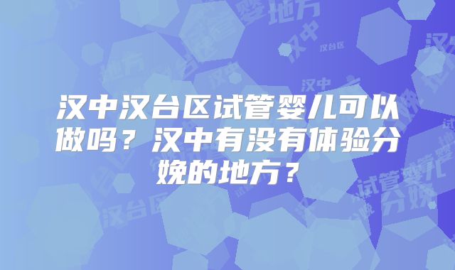 汉中汉台区试管婴儿可以做吗？汉中有没有体验分娩的地方？