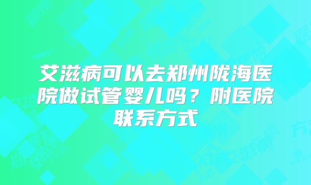 艾滋病可以去郑州陇海医院做试管婴儿吗？附医院联系方式