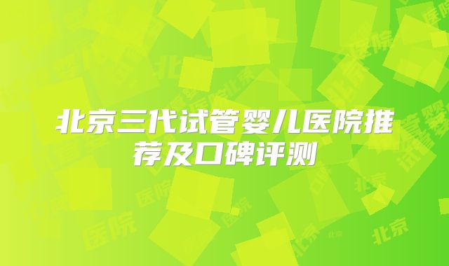 北京三代试管婴儿医院推荐及口碑评测