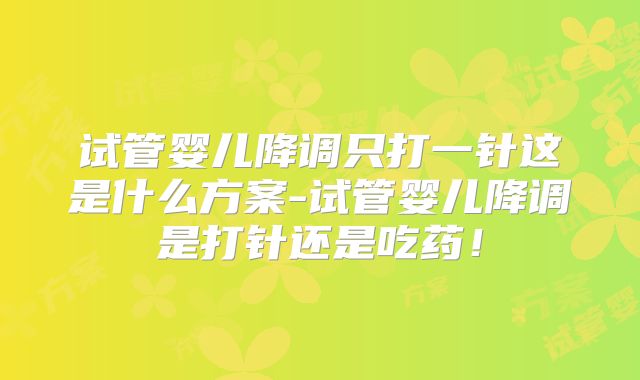试管婴儿降调只打一针这是什么方案-试管婴儿降调是打针还是吃药！