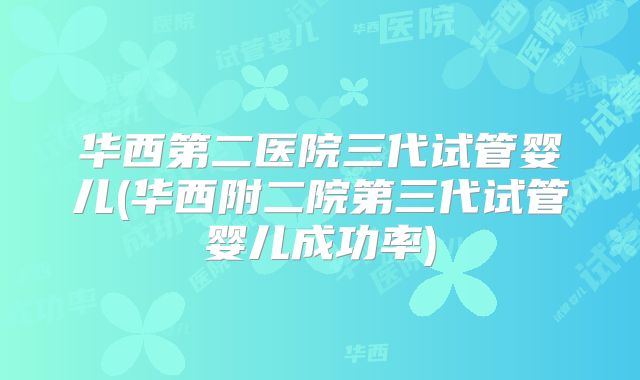 华西第二医院三代试管婴儿(华西附二院第三代试管婴儿成功率)