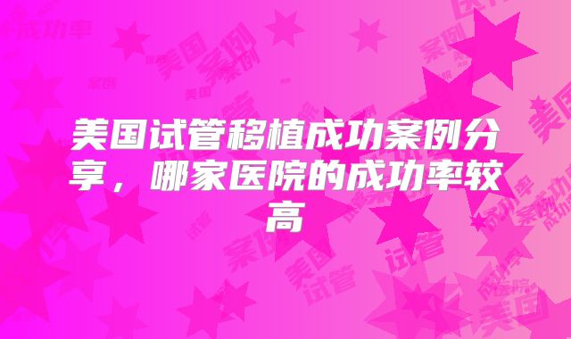 美国试管移植成功案例分享，哪家医院的成功率较高