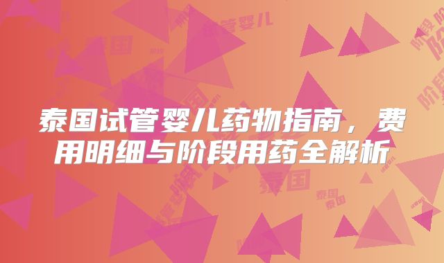 泰国试管婴儿药物指南，费用明细与阶段用药全解析
