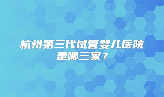 杭州第三代试管婴儿医院是哪三家？