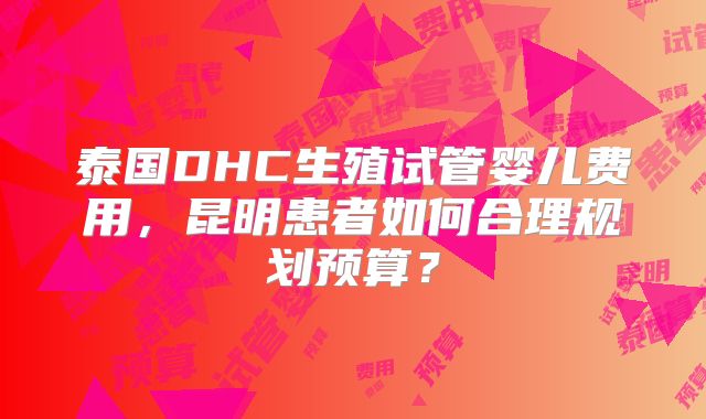 泰国DHC生殖试管婴儿费用，昆明患者如何合理规划预算？
