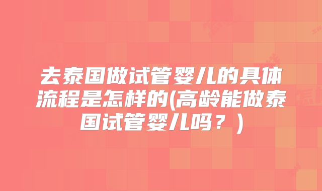 去泰国做试管婴儿的具体流程是怎样的(高龄能做泰国试管婴儿吗？)