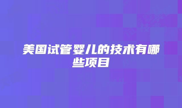 美国试管婴儿的技术有哪些项目