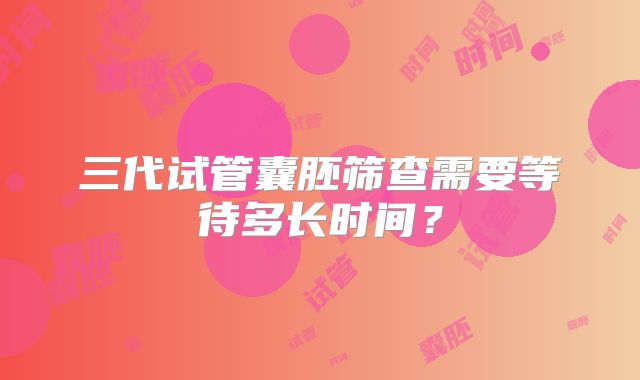 三代试管囊胚筛查需要等待多长时间？