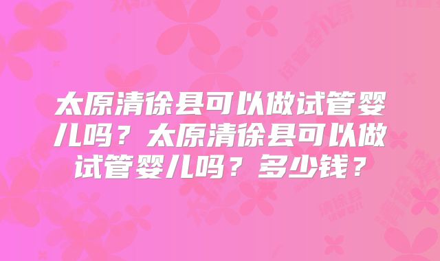 太原清徐县可以做试管婴儿吗？太原清徐县可以做试管婴儿吗？多少钱？