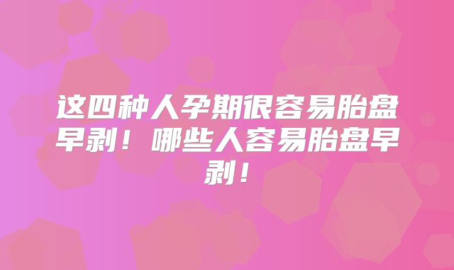 这四种人孕期很容易胎盘早剥!哪些人容易胎盘早剥!