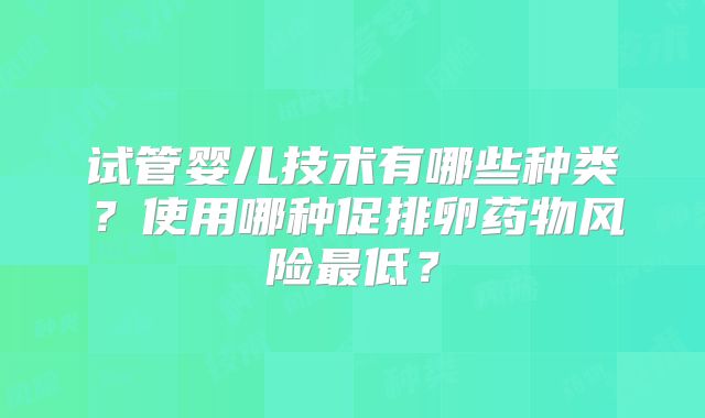 试管婴儿技术有哪些种类？使用哪种促排卵药物风险最低？