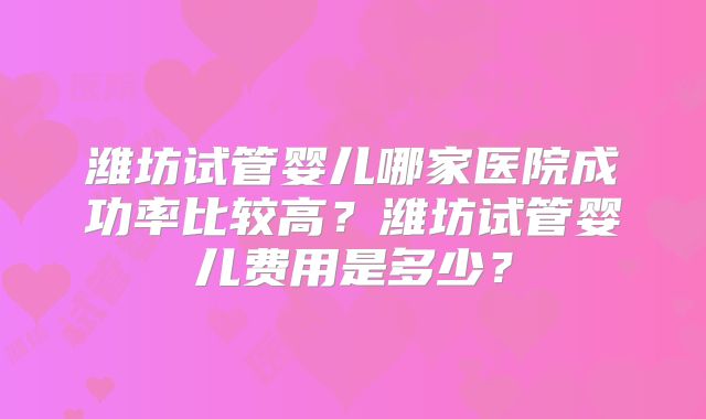 潍坊试管婴儿哪家医院成功率比较高?潍坊试管婴儿费用是多少?