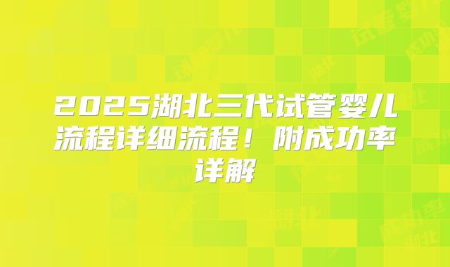 2025湖北三代试管婴儿流程详细流程！附成功率详解