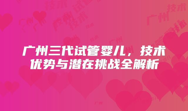 广州三代试管婴儿，技术优势与潜在挑战全解析