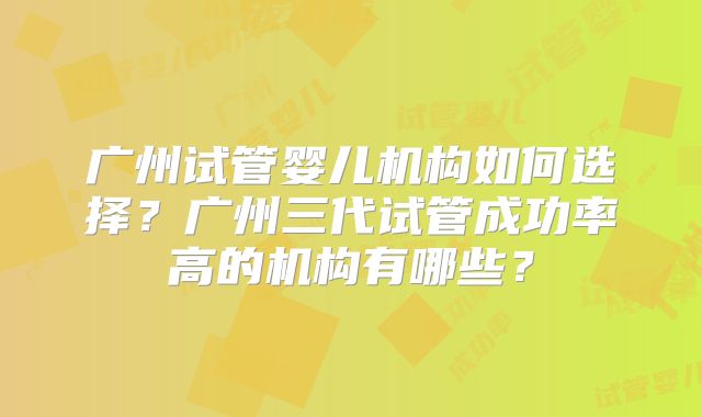 广州试管婴儿机构如何选择？广州三代试管成功率高的机构有哪些？