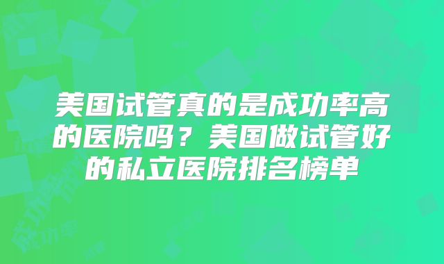 美国试管真的是成功率高的医院吗?美国做试管好的私立医院排名榜单