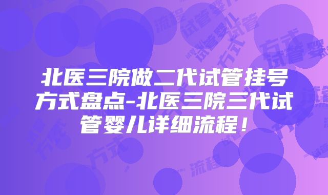 北医三院做二代试管挂号方式盘点-北医三院三代试管婴儿详细流程!