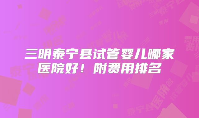 三明泰宁县试管婴儿哪家医院好！附费用排名