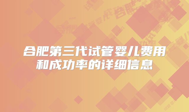 合肥第三代试管婴儿费用和成功率的详细信息