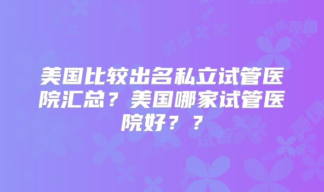 美国比较出名私立试管医院汇总？美国哪家试管医院好？？