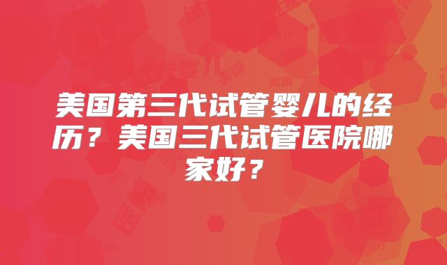 美国第三代试管婴儿的经历？美国三代试管医院哪家好？