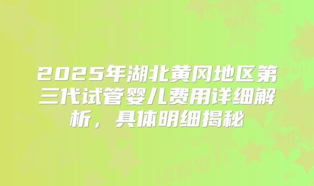 2025年湖北黄冈地区第三代试管婴儿费用详细解析，具体明细揭秘
