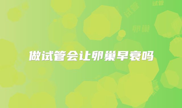 做试管会让卵巢早衰吗