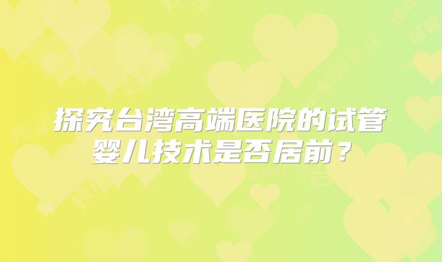 探究台湾高端医院的试管婴儿技术是否居前？