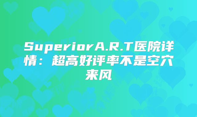 SuperiorA.R.T医院详情：超高好评率不是空穴来风