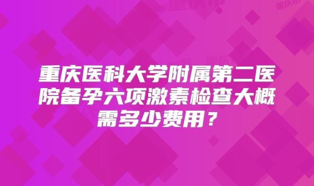 重庆医科大学附属第二医院备孕六项激素检查大概需多少费用?
