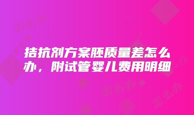 拮抗剂方案胚质量差怎么办，附试管婴儿费用明细