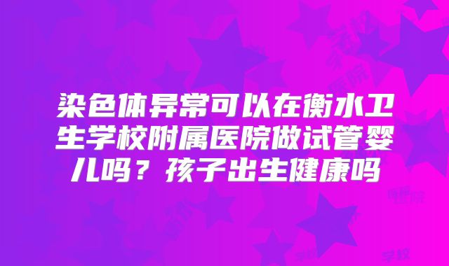 染色体异常可以在衡水卫生学校附属医院做试管婴儿吗？孩子出生健康吗