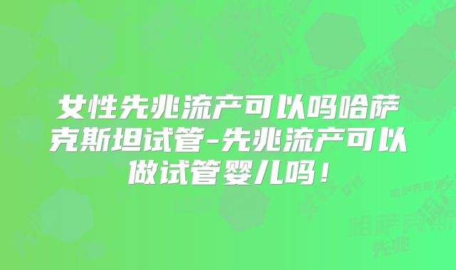 女性先兆流产可以吗哈萨克斯坦试管-先兆流产可以做试管婴儿吗！