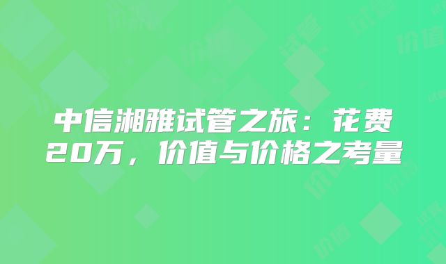 中信湘雅试管之旅:花费20万,价值与价格之考量