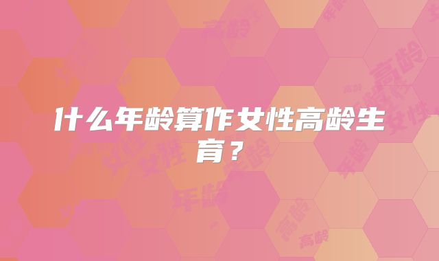 什么年龄算作女性高龄生育？