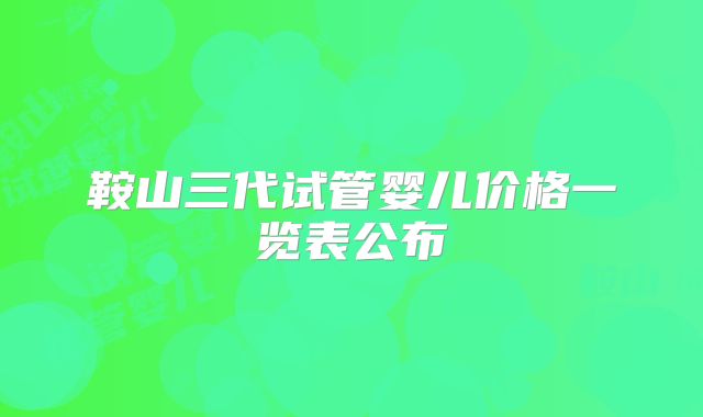鞍山三代试管婴儿价格一览表公布
