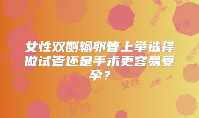 女性双侧输卵管上举选择做试管还是手术更容易受孕？