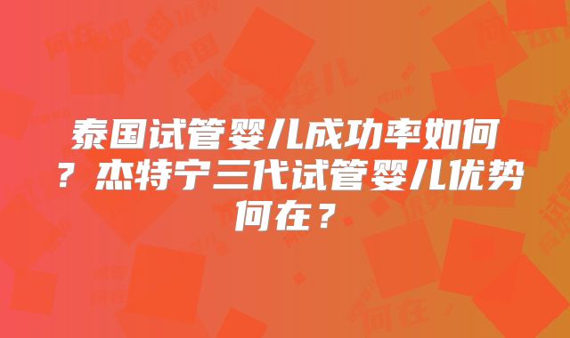 泰国试管婴儿成功率如何？杰特宁三代试管婴儿优势何在？