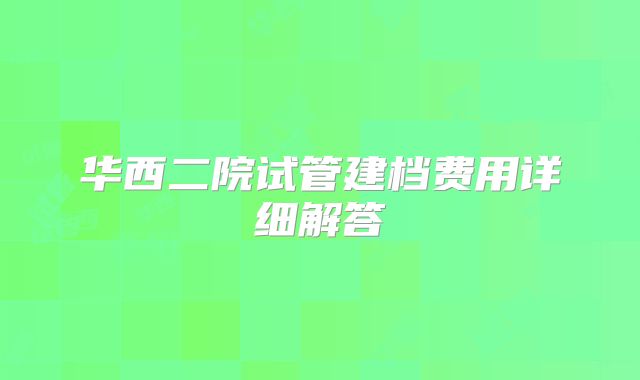 华西二院试管建档费用详细解答