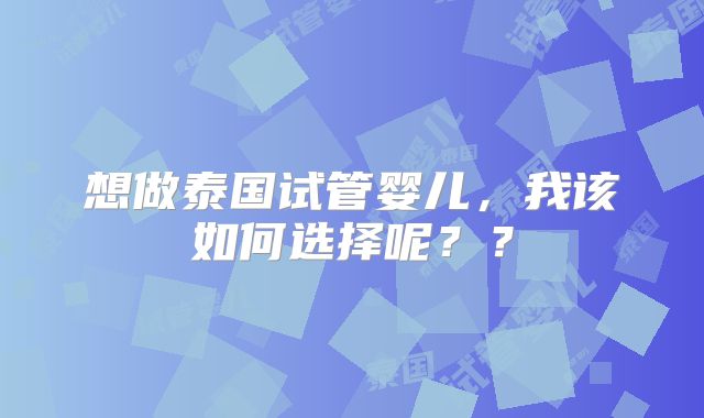 想做泰国试管婴儿，我该如何选择呢？？