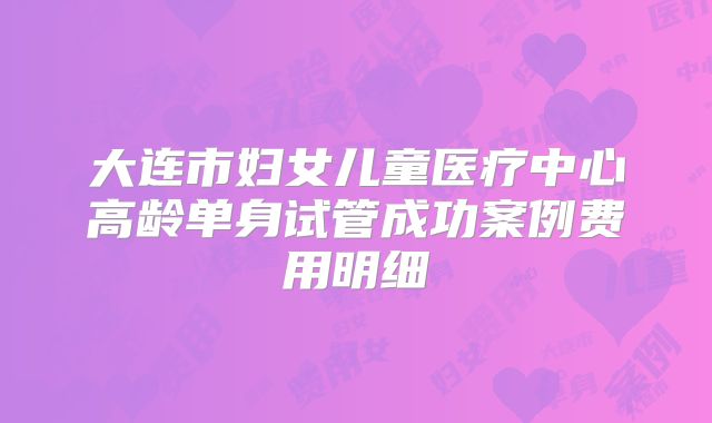 大连市妇女儿童医疗中心高龄单身试管成功案例费用明细